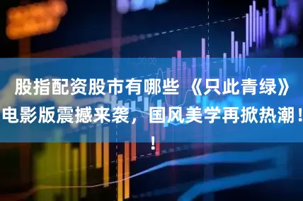 股指配资股市有哪些 《只此青绿》电影版震撼来袭，国风美学再掀热潮！