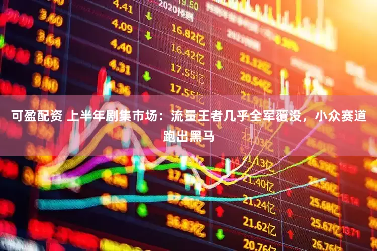可盈配资 上半年剧集市场：流量王者几乎全军覆没，小众赛道跑出黑马