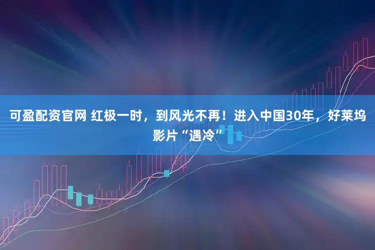 可盈配资官网 红极一时，到风光不再！进入中国30年，好莱坞影片“遇冷”