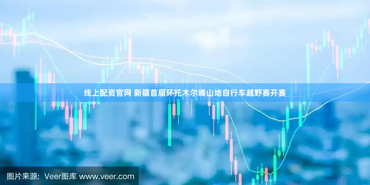 线上配资官网 新疆首届环托木尔峰山地自行车越野赛开赛