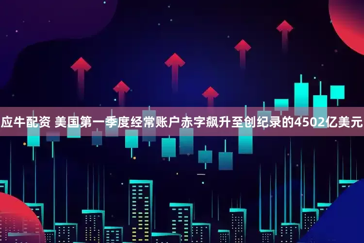 应牛配资 美国第一季度经常账户赤字飙升至创纪录的4502亿美元