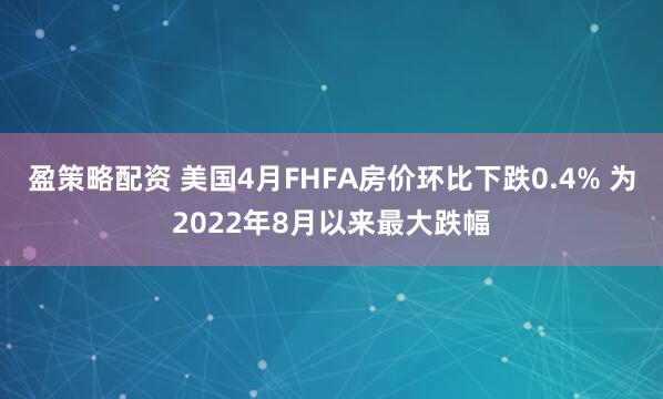 盈策略配资 美国4月FHFA房价环比下跌0.4% 为2022年8月以来最大跌幅