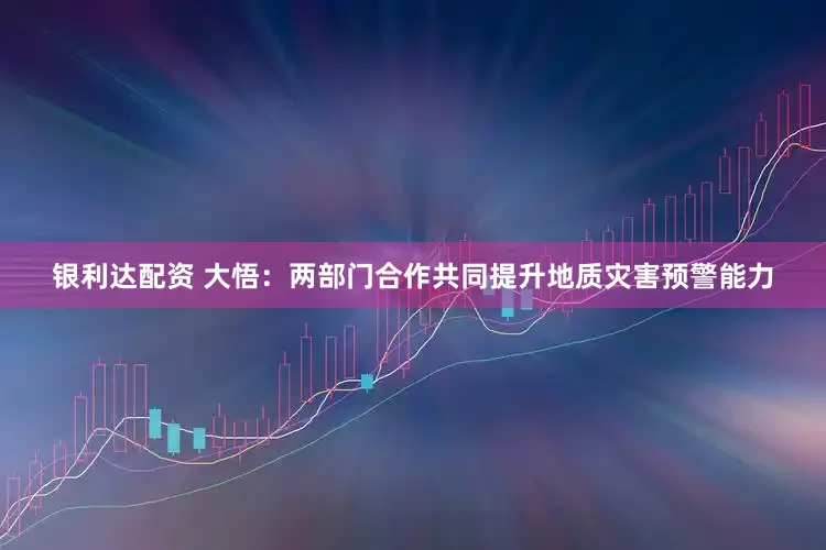 银利达配资 大悟：两部门合作共同提升地质灾害预警能力