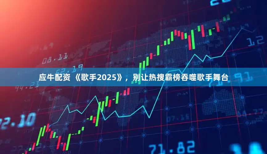 应牛配资 《歌手2025》，别让热搜霸榜吞噬歌手舞台