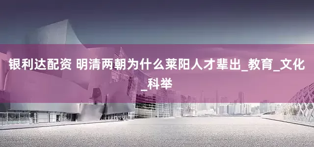 银利达配资 明清两朝为什么莱阳人才辈出_教育_文化_科举