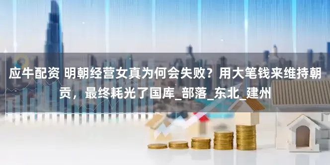 应牛配资 明朝经营女真为何会失败？用大笔钱来维持朝贡，最终耗光了国库_部落_东北_建州