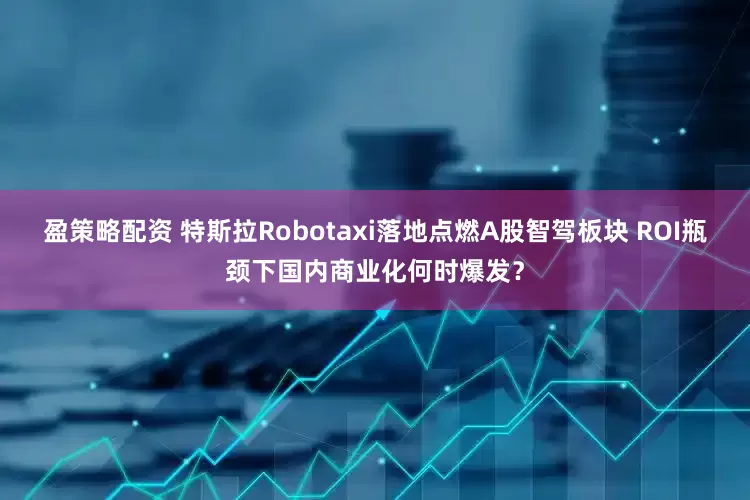 盈策略配资 特斯拉Robotaxi落地点燃A股智驾板块 ROI瓶颈下国内商业化何时爆发？