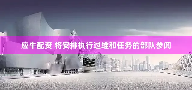 应牛配资 将安排执行过维和任务的部队参阅