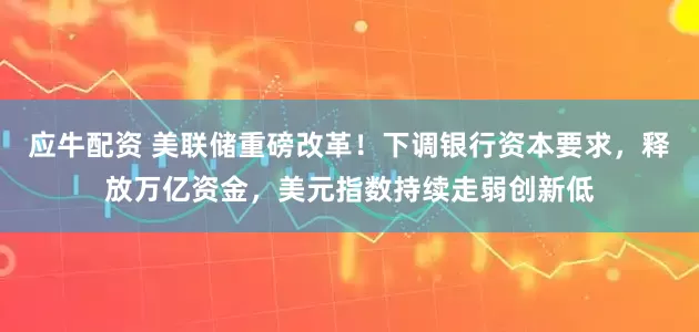 应牛配资 美联储重磅改革！下调银行资本要求，释放万亿资金，美元指数持续走弱创新低
