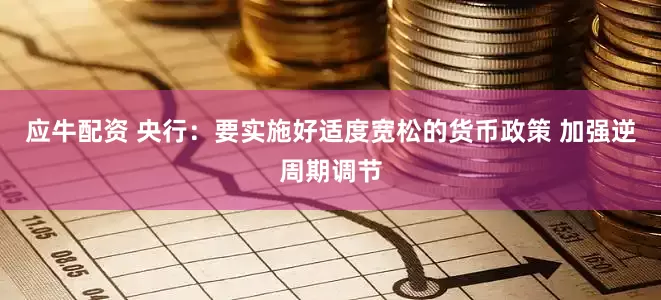 应牛配资 央行：要实施好适度宽松的货币政策 加强逆周期调节