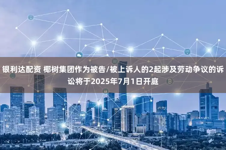 银利达配资 椰树集团作为被告/被上诉人的2起涉及劳动争议的诉讼将于2025年7月1日开庭