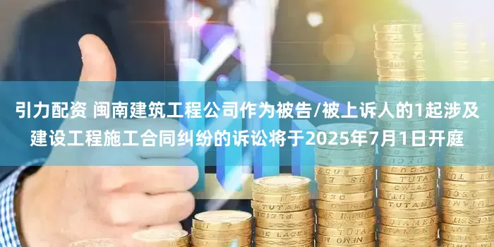 引力配资 闽南建筑工程公司作为被告/被上诉人的1起涉及建设工程施工合同纠纷的诉讼将于2025年7月1日开庭