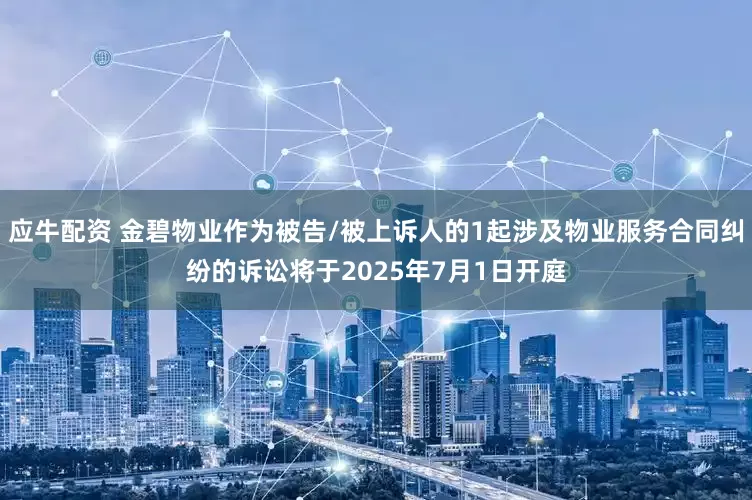 应牛配资 金碧物业作为被告/被上诉人的1起涉及物业服务合同纠纷的诉讼将于2025年7月1日开庭