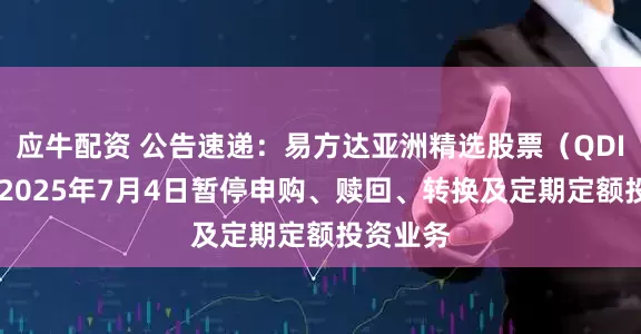 应牛配资 公告速递：易方达亚洲精选股票（QDII）基金2025年7月4日暂停申购、赎回、转换及定期定额投资业务