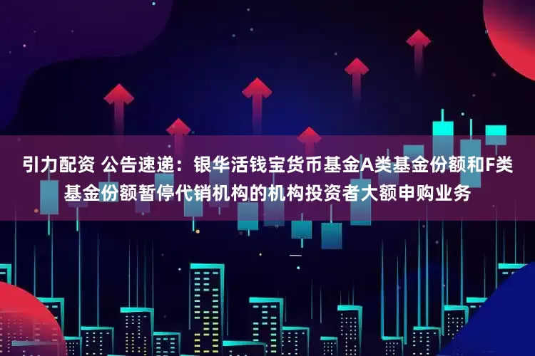 引力配资 公告速递：银华活钱宝货币基金A类基金份额和F类基金份额暂停代销机构的机构投资者大额申购业务