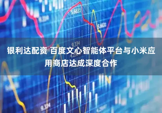 银利达配资 百度文心智能体平台与小米应用商店达成深度合作