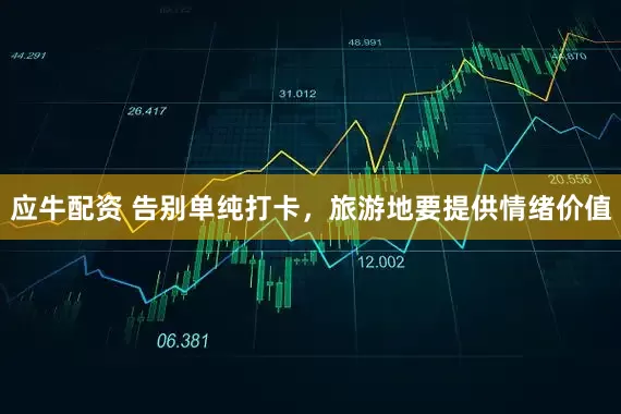 应牛配资 告别单纯打卡，旅游地要提供情绪价值