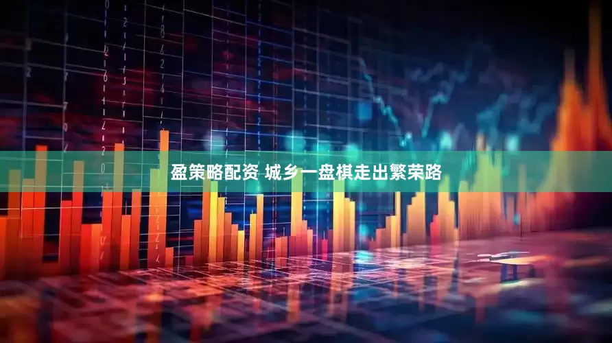 盈策略配资 城乡一盘棋走出繁荣路