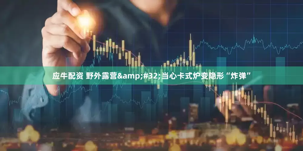 应牛配资 野外露营&#32;当心卡式炉变隐形“炸弹”