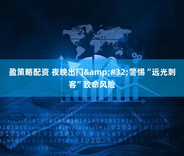 盈策略配资 夜晚出门&#32;警惕“远光刺客”致命风险