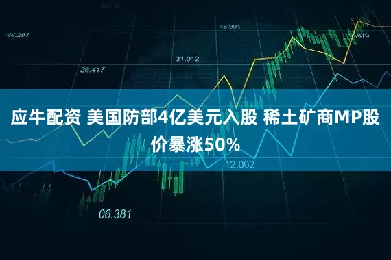 应牛配资 美国防部4亿美元入股 稀土矿商MP股价暴涨50%