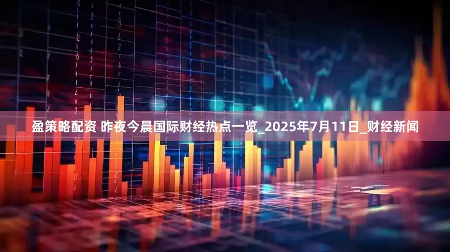 盈策略配资 昨夜今晨国际财经热点一览_2025年7月11日_财经新闻