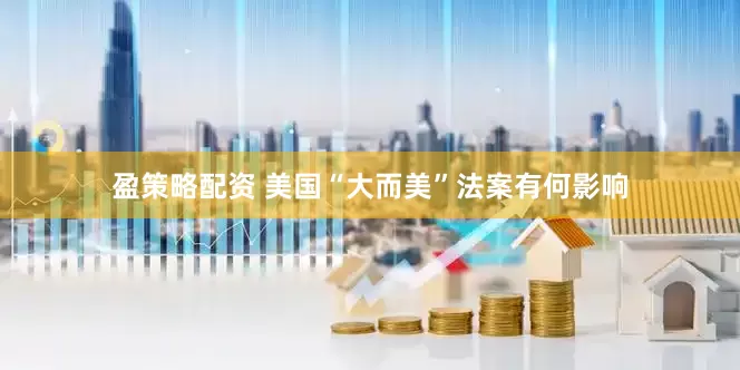盈策略配资 美国“大而美”法案有何影响