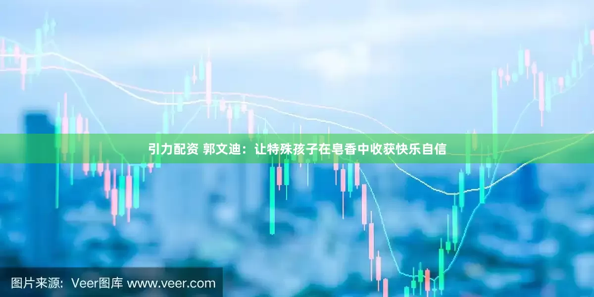 引力配资 郭文迪：让特殊孩子在皂香中收获快乐自信