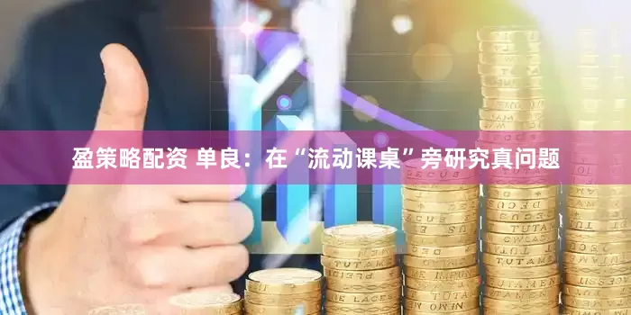盈策略配资 单良：在“流动课桌”旁研究真问题