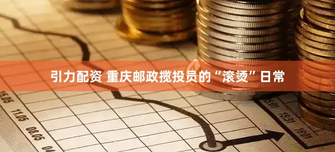 引力配资 重庆邮政揽投员的“滚烫”日常