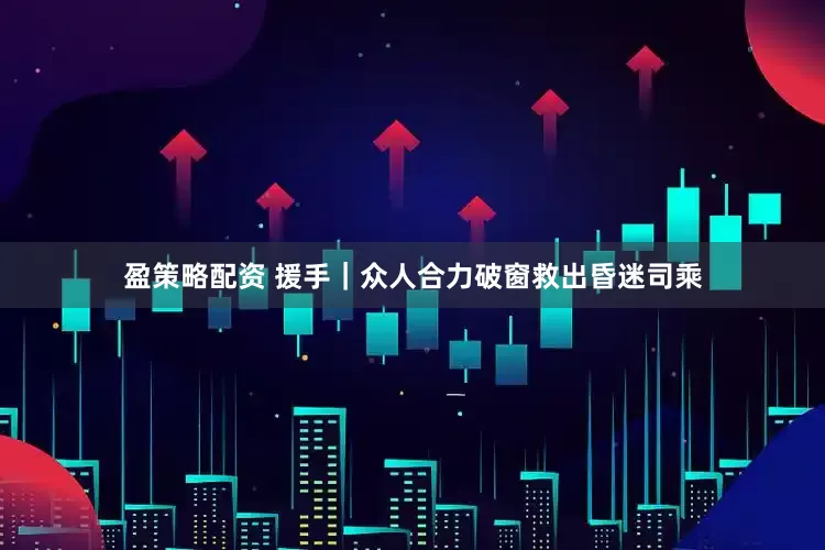 盈策略配资 援手｜众人合力破窗救出昏迷司乘