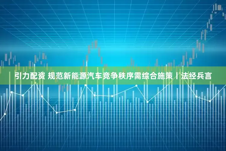 引力配资 规范新能源汽车竞争秩序需综合施策丨法经兵言
