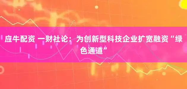 应牛配资 一财社论：为创新型科技企业扩宽融资“绿色通道”