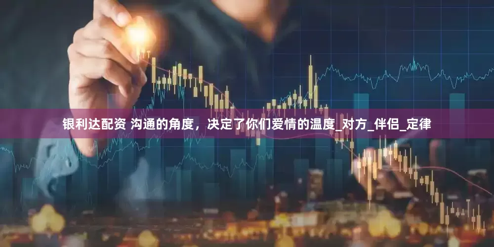 银利达配资 沟通的角度，决定了你们爱情的温度_对方_伴侣_定律