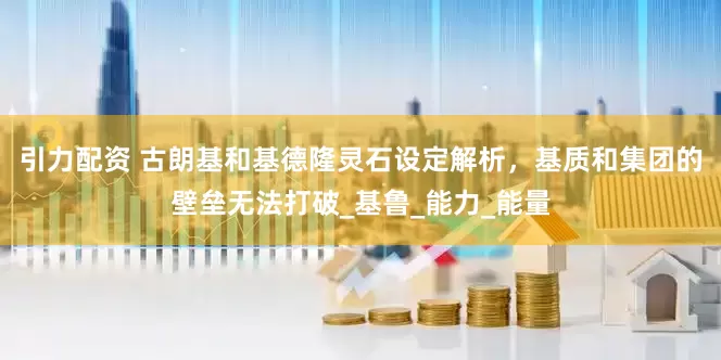 引力配资 古朗基和基德隆灵石设定解析，基质和集团的壁垒无法打破_基鲁_能力_能量