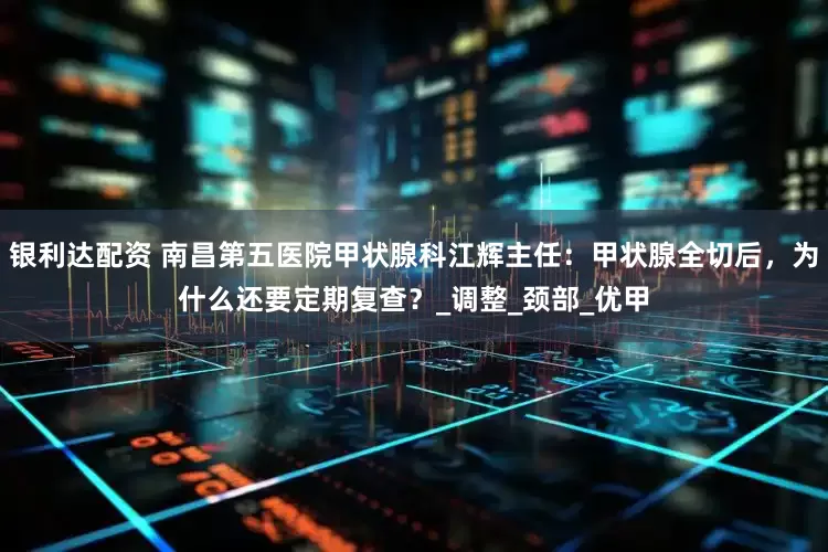 银利达配资 南昌第五医院甲状腺科江辉主任：甲状腺全切后，为什么还要定期复查？_调整_颈部_优甲