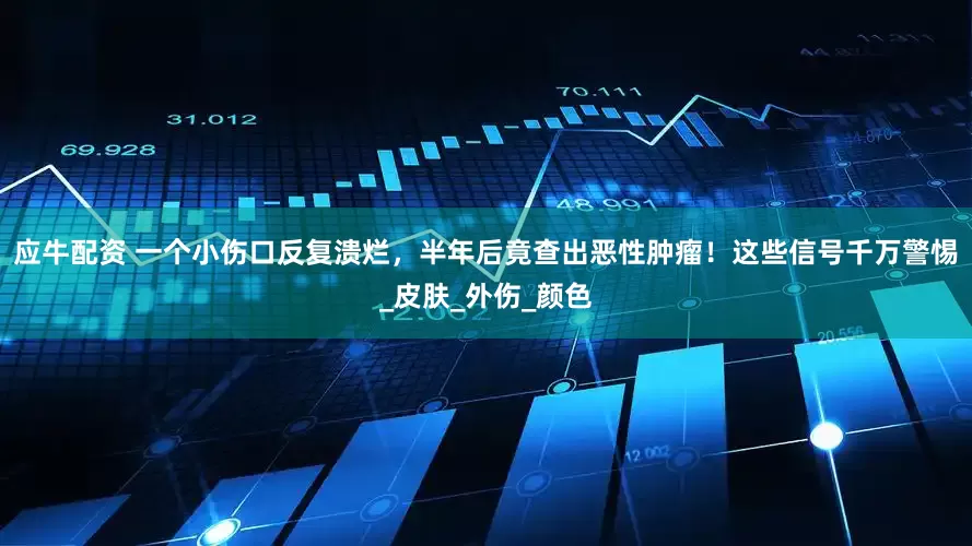 应牛配资 一个小伤口反复溃烂，半年后竟查出恶性肿瘤！这些信号千万警惕_皮肤_外伤_颜色