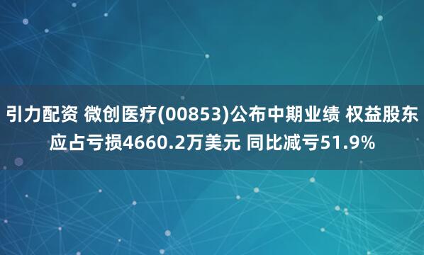 引力配资 微创医疗(00853)公布中期业绩 权益股东应占亏损4660.2万美元 同比减亏51.9%