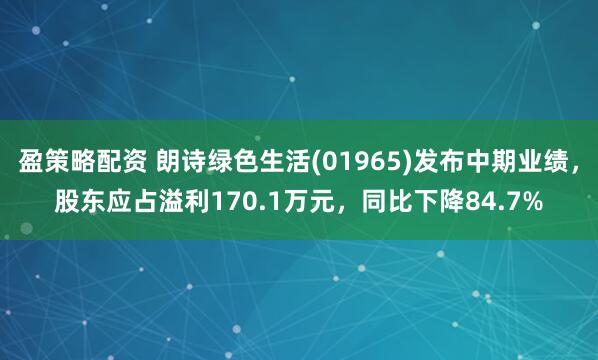 盈策略配资 朗诗绿色生活(01965)发布中期业绩，股东应占溢利170.1万元，同比下降84.7%