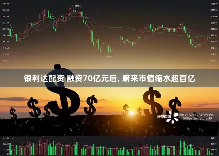 银利达配资 融资70亿元后, 蔚来市值缩水超百亿