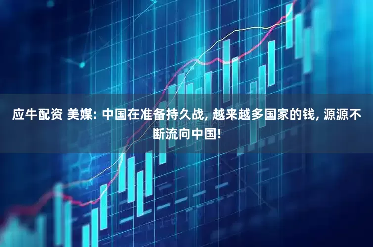 应牛配资 美媒: 中国在准备持久战, 越来越多国家的钱, 源源不断流向中国!