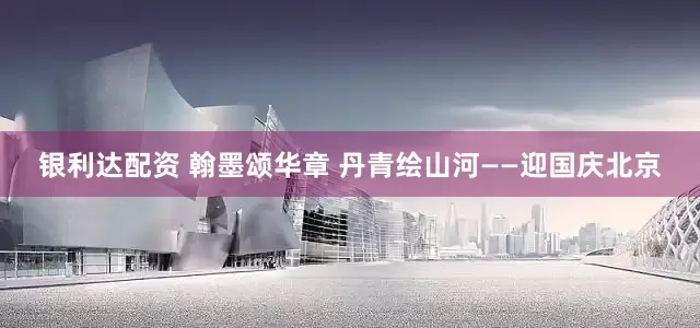银利达配资 翰墨颂华章 丹青绘山河——迎国庆北京
