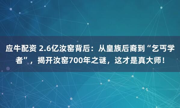 应牛配资 2.6亿汝窑背后：从皇族后裔到“乞丐学者”，揭开汝窑700年之谜，这才是真大师！