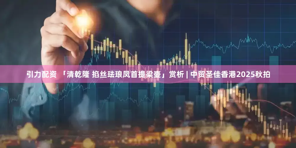 引力配资 「清乾隆 掐丝珐琅凤首提梁壶」赏析 | 中贸圣佳香港2025秋拍