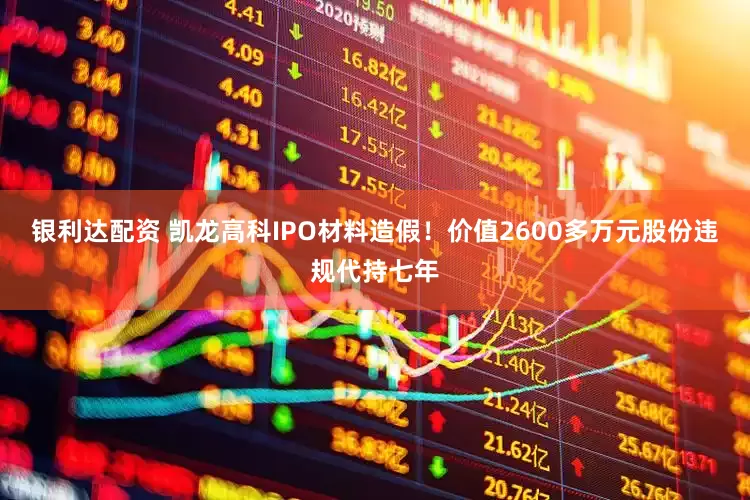 银利达配资 凯龙高科IPO材料造假！价值2600多万元股份违规代持七年