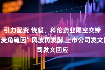 引力配资 饶毅、科伦药业隔空交锋！“麦角硫因”风波再发酵 上市公司发文回应