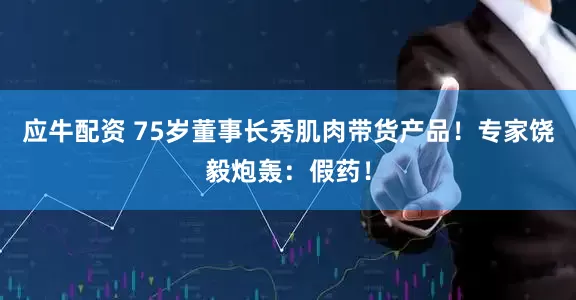 应牛配资 75岁董事长秀肌肉带货产品！专家饶毅炮轰：假药！