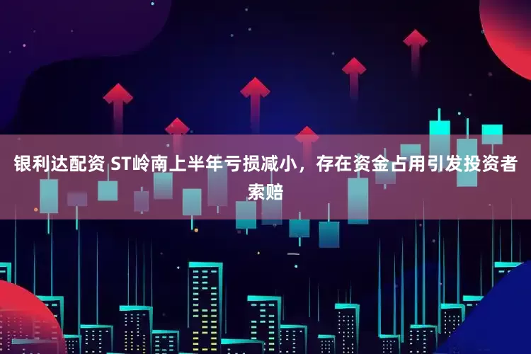 银利达配资 ST岭南上半年亏损减小,存在资金占用引发投资者索赔