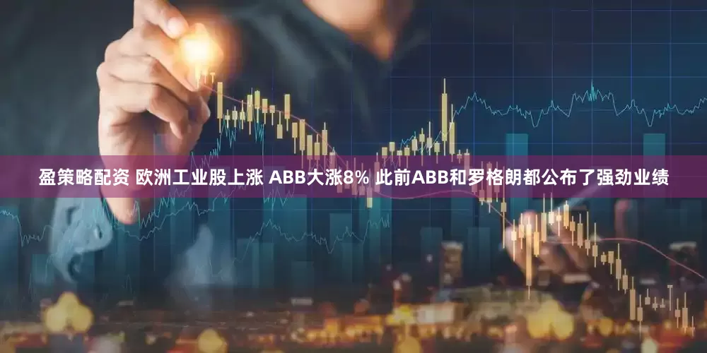 盈策略配资 欧洲工业股上涨 ABB大涨8% 此前ABB和罗格朗都公布了强劲业绩