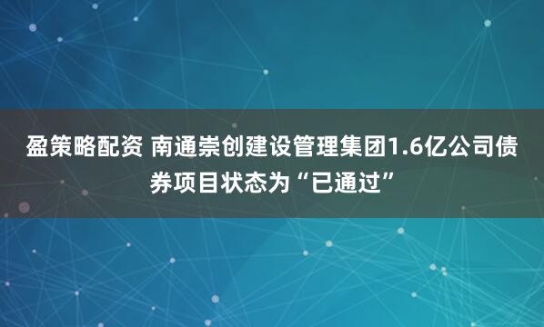 盈策略配资 南通崇创建设管理集团1.6亿公司债券项目状态为“已通过”